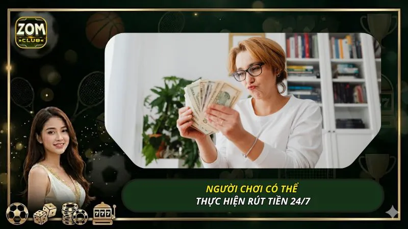 Người chơi có thể thực hiện rút tiền 24/7